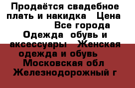 Продаётся свадебное плать и накидка › Цена ­ 17 000 - Все города Одежда, обувь и аксессуары » Женская одежда и обувь   . Московская обл.,Железнодорожный г.